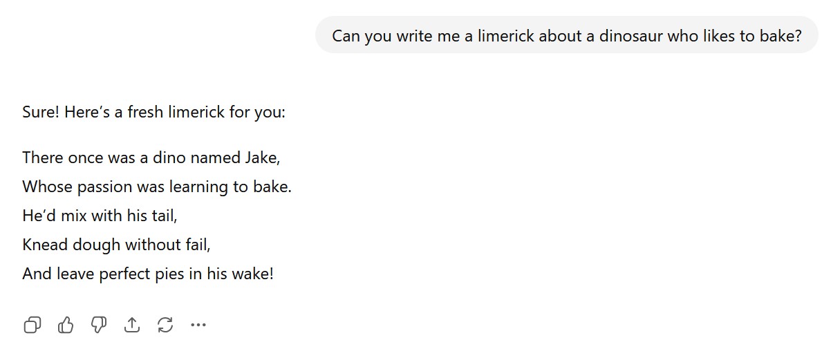 A limerick about a baking dinosaur written by ChatGPT. It reads: There once was a dino named Jake, Whose passion was learning to bake. He'd mix with his tail, Knead dough without fail, And leave perfect pies in his wake!